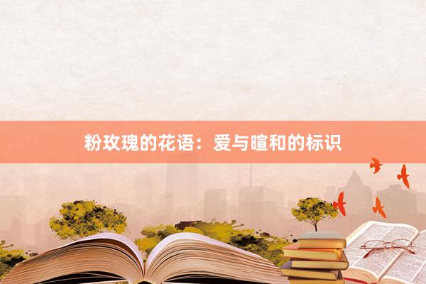 粉玫瑰的花语：爱与暄和的标识