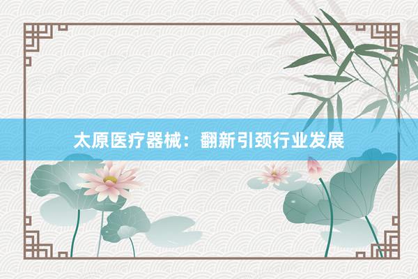 太原医疗器械：翻新引颈行业发展