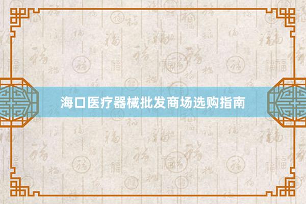 海口医疗器械批发商场选购指南