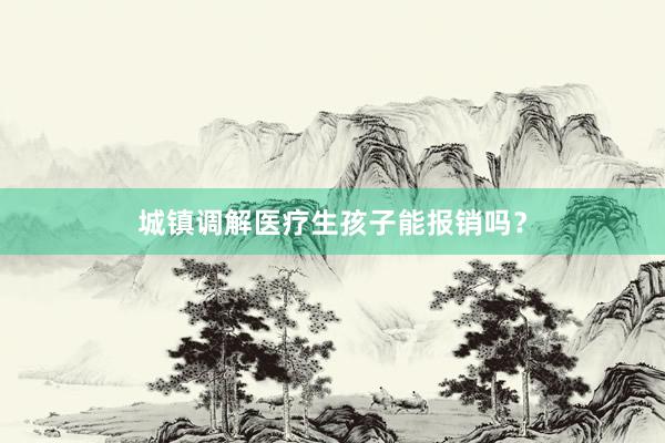 城镇调解医疗生孩子能报销吗？