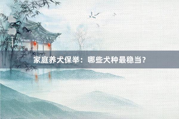 家庭养犬保举：哪些犬种最稳当？