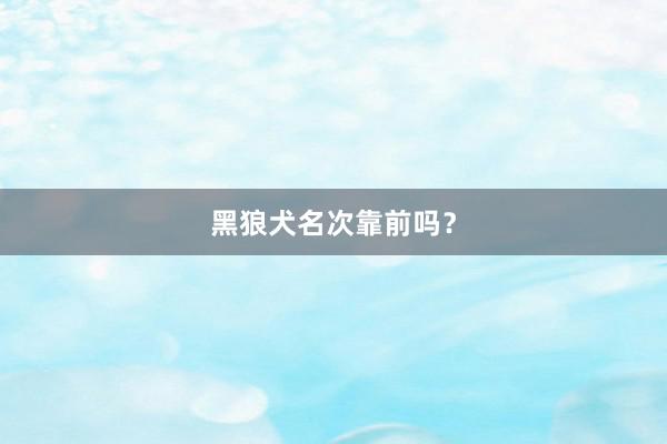 黑狼犬名次靠前吗?